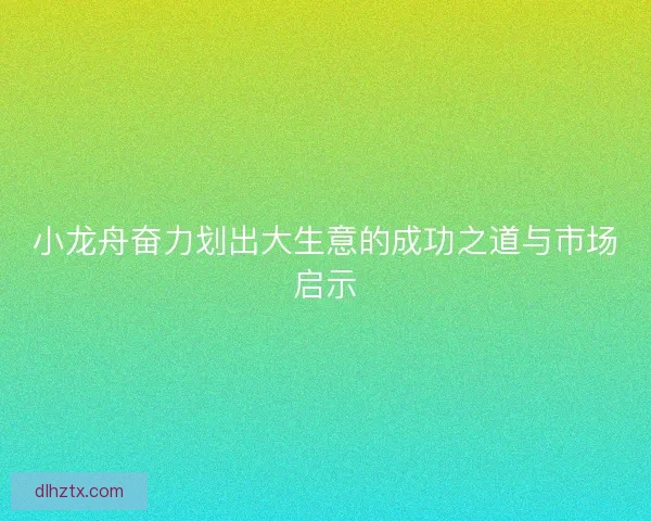 小龙舟奋力划出大生意的成功之道与市场启示 小龙舟奋力划出大生意的成功之道与市场启示