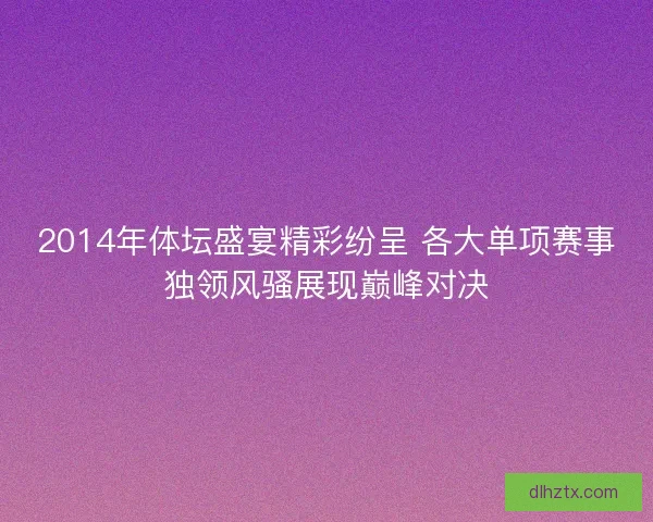 2014年体坛盛宴精彩纷呈 各大单项赛事独领风骚展现巅峰对决