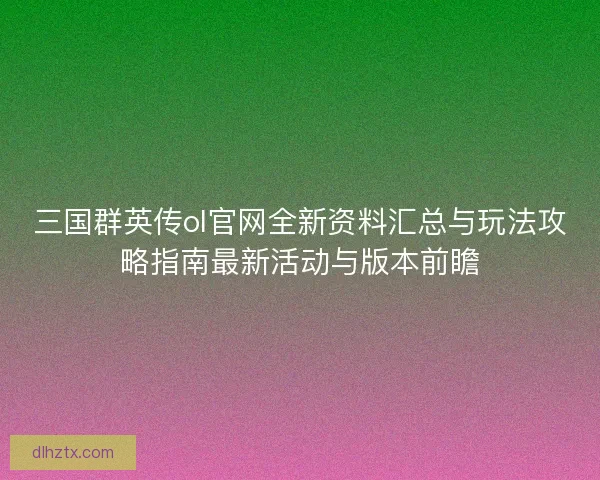 三国群英传ol官网全新资料汇总与玩法攻略指南最新活动与版本前瞻