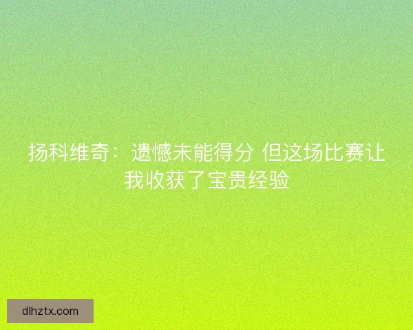 扬科维奇：遗憾未能得分 但这场比赛让我收获了宝贵经验