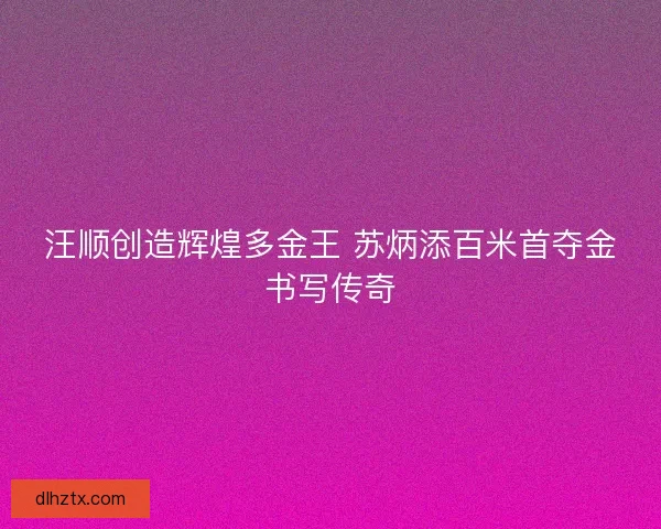 汪顺创造辉煌多金王 苏炳添百米首夺金书写传奇
