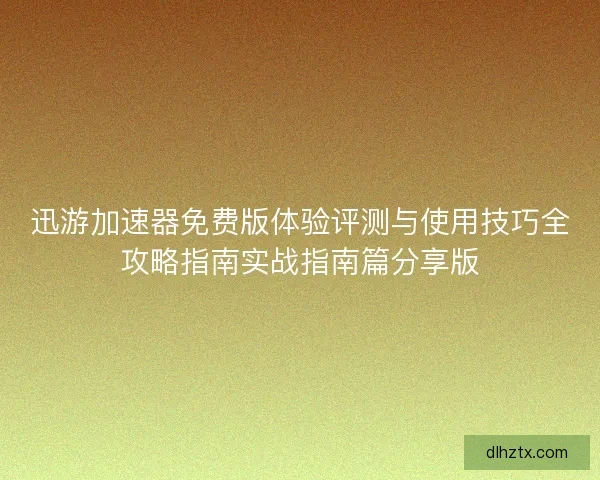 迅游加速器免费版体验评测与使用技巧全攻略指南实战指南篇分享版